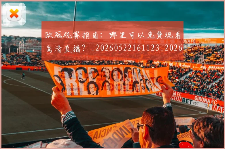 欧冠观赛指南：哪里可以免费观看高清直播？_20260522161123_20260707151719
