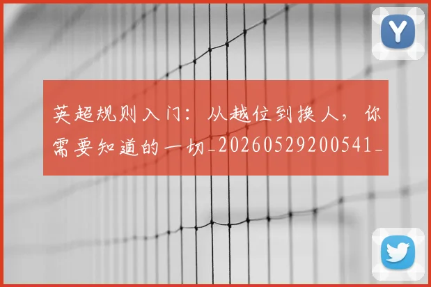 英超规则入门：从越位到换人，你需要知道的一切_20260529200541_20260803145918